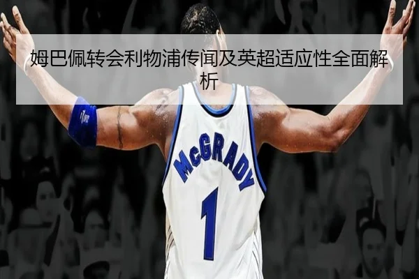 姆巴佩转会利物浦传闻及英超适应性全面解析